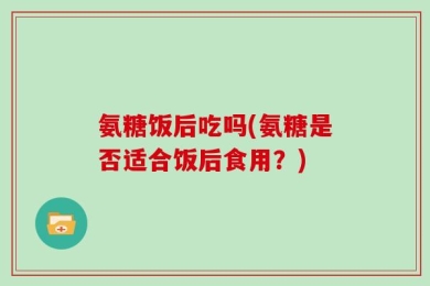 氨糖饭后吃吗(氨糖是否适合饭后食用？)