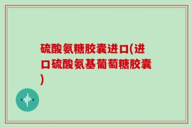 硫酸氨糖胶囊进口(进口硫酸氨基葡萄糖胶囊)