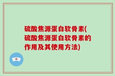 硫酸焦源蛋白软骨素(硫酸焦源蛋白软骨素的作用及其使用方法)