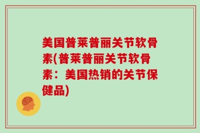 美国普莱普丽关节软骨素(普莱普丽关节软骨素：美国热销的关节保健品)