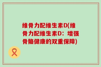 维骨力配维生素D(维骨力配维生素D：增强骨骼健康的双重保障)