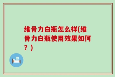 维骨力白瓶怎么样(维骨力白瓶使用效果如何？)