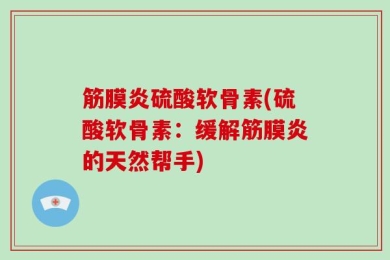 筋膜炎硫酸软骨素(硫酸软骨素：缓解筋膜炎的天然帮手)