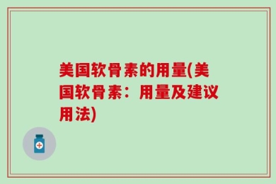 美国软骨素的用量(美国软骨素：用量及建议用法)