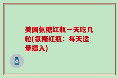 美国氨糖红瓶一天吃几粒(氨糖红瓶：每天适量摄入)