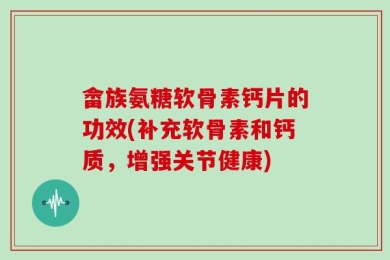 畲族氨糖软骨素钙片的功效(补充软骨素和钙质，增强关节健康)
