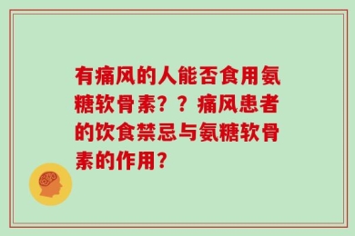 有痛风的人能否食用氨糖软骨素？？痛风患者的饮食禁忌与氨糖软骨素的作用？
