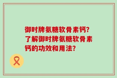 御时牌氨糖软骨素钙？了解御时牌氨糖软骨素钙的功效和用法？