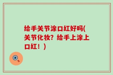 给手关节涂口红好吗(关节化妆？给手上涂上口红！)