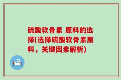硫酸软骨素 原料的选择(选择硫酸软骨素原料，关键因素解析)