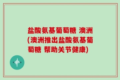 盐酸氨基葡萄糖 澳洲(澳洲推出盐酸氨基葡萄糖 帮助关节健康)