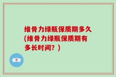 维骨力绿瓶保质期多久(维骨力绿瓶保质期有多长时间？)