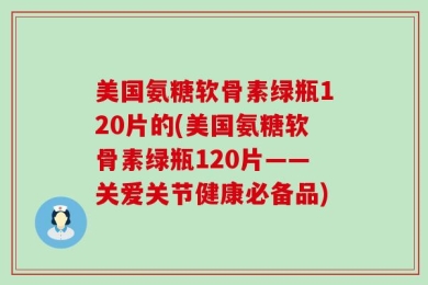 美国氨糖软骨素绿瓶120片的(美国氨糖软骨素绿瓶120片——关爱关节健康必备品)