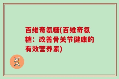 百维奇氨糖(百维奇氨糖：改善骨关节健康的有效营养素)