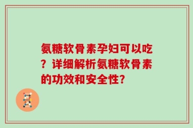 氨糖软骨素孕妇可以吃？详细解析氨糖软骨素的功效和安全性？