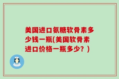 美国进口氨糖软骨素多少钱一瓶(美国软骨素进口价格一瓶多少？)