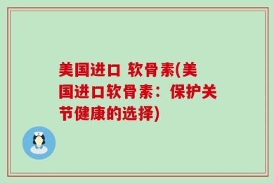 美国进口 软骨素(美国进口软骨素：保护关节健康的选择)