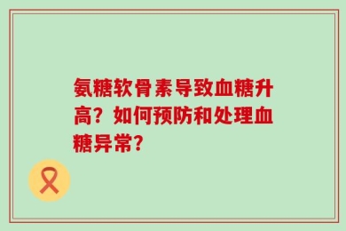 氨糖软骨素导致血糖升高？如何预防和处理血糖异常？