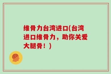 维骨力台湾进口(台湾进口维骨力，助你关爱大腿骨！)
