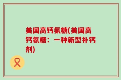 美国高钙氨糖(美国高钙氨糖：一种新型补钙剂)