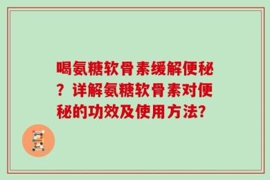 喝氨糖软骨素缓解便秘？详解氨糖软骨素对便秘的功效及使用方法？