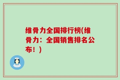 维骨力全国排行榜(维骨力：全国销售排名公布！)