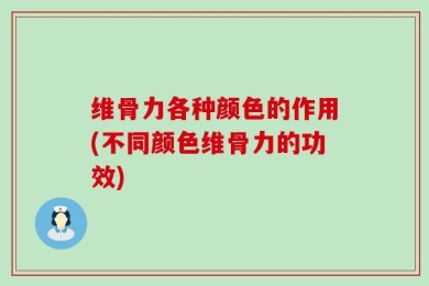 维骨力各种颜色的作用(不同颜色维骨力的功效)