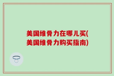 美国维骨力在哪儿买(美国维骨力购买指南)