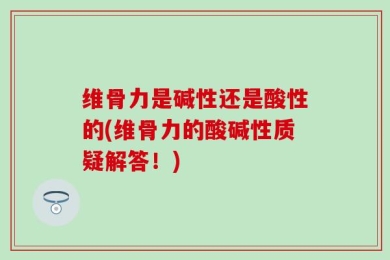 维骨力是碱性还是酸性的(维骨力的酸碱性质疑解答！)