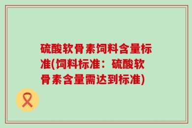 硫酸软骨素饲料含量标准(饲料标准：硫酸软骨素含量需达到标准)