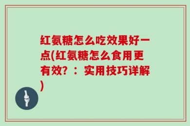 红氨糖怎么吃效果好一点(红氨糖怎么食用更有效？：实用技巧详解)
