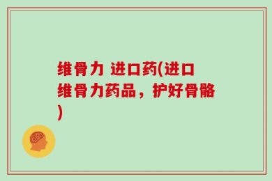 维骨力 进口药(进口维骨力药品，护好骨骼)