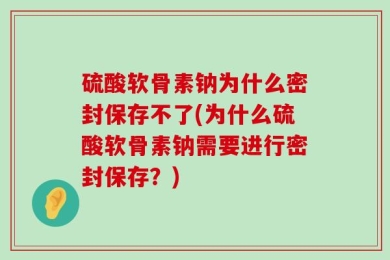 硫酸软骨素钠为什么密封保存不了(为什么硫酸软骨素钠需要进行密封保存？)
