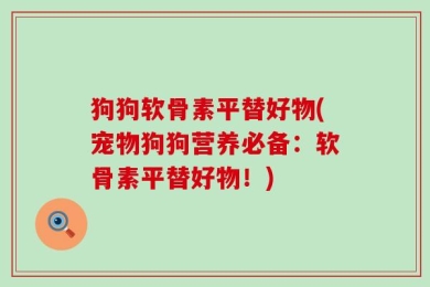 狗狗软骨素平替好物(宠物狗狗营养必备：软骨素平替好物！)