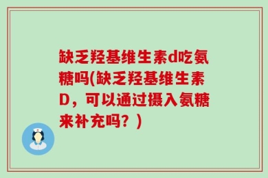 缺乏羟基维生素d吃氨糖吗(缺乏羟基维生素D，可以通过摄入氨糖来补充吗？)