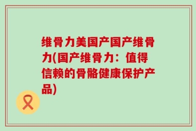 维骨力美国产国产维骨力(国产维骨力：值得信赖的骨骼健康保护产品)