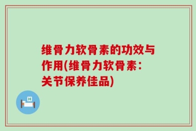 维骨力软骨素的功效与作用(维骨力软骨素：关节保养佳品)