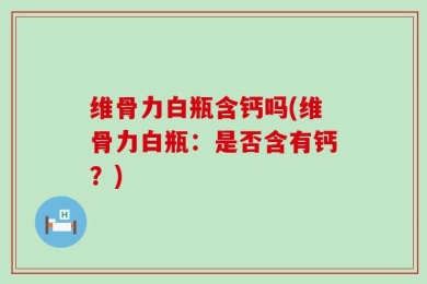 维骨力白瓶含钙吗(维骨力白瓶：是否含有钙？)