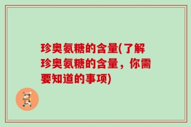 珍奥氨糖的含量(了解珍奥氨糖的含量，你需要知道的事项)