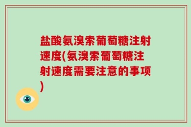 盐酸氨溴索葡萄糖注射速度(氨溴索葡萄糖注射速度需要注意的事项)