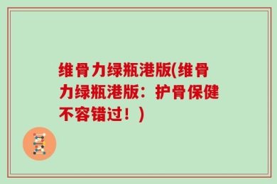 维骨力绿瓶港版(维骨力绿瓶港版：护骨保健不容错过！)