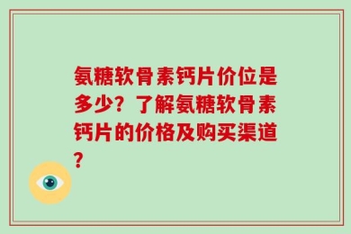氨糖软骨素钙片价位是多少？了解氨糖软骨素钙片的价格及购买渠道？