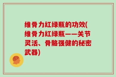 维骨力红绿瓶的功效(维骨力红绿瓶——关节灵活、骨骼强健的秘密武器)