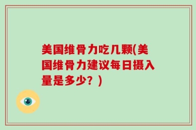 美国维骨力吃几颗(美国维骨力建议每日摄入量是多少？)