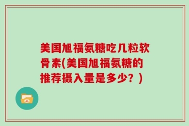 美国旭福氨糖吃几粒软骨素(美国旭福氨糖的推荐摄入量是多少？)