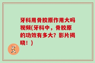 牙科用骨胶原作用大吗视频(牙科中，骨胶原的功效有多大？影片揭晓！)