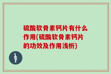 硫酸软骨素钙片有什么作用(硫酸软骨素钙片的功效及作用浅析)