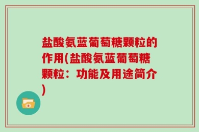 盐酸氨蓝葡萄糖颗粒的作用(盐酸氨蓝葡萄糖颗粒：功能及用途简介)