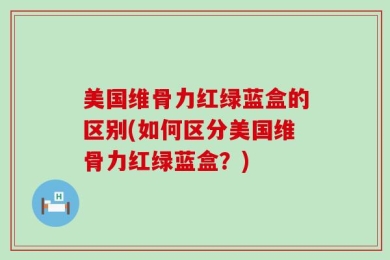 美国维骨力红绿蓝盒的区别(如何区分美国维骨力红绿蓝盒？)