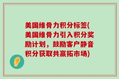 美国维骨力积分标签(美国维骨力引入积分奖励计划，鼓励客户静音积分获取共赢拓市场)